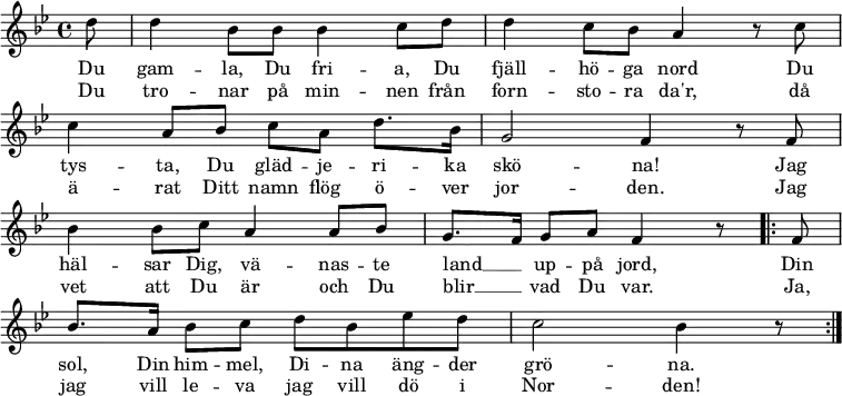 
\new Staff <<
\set Score.tempoHideNote = ##t
\override Score.BarNumber #'transparent = ##t
\clef treble \key bes \major \tempo 4=76
\relative c'' {
  \key bes \major
  \partial 8 d8 |
  d4 bes8 bes bes4 c8 d |
  d4 c8 bes a4 r8 c8 | \break
  c4 a8 bes c a d8. bes16 |
  g2 f4 r8 f8 | \break
  bes4 bes8 c a4 a8 bes |
  g8. f16 g8 a f4 r8
  \repeat volta 2 { f8 | \break % \repeat unfold 2 { f8 | \break
  bes8. a16 bes8 c d bes es d |
  c2 bes4 r8
  } \bar ":|."
}
\addlyrics {
  Du gam -- la, Du fri -- a, Du fjäll -- hö -- ga nord
  Du tys -- ta, Du gläd -- je -- ri -- ka skö -- na!
  Jag häl -- sar Dig, vä -- nas -- te land __ _ up -- på jord,
  Din sol, Din him -- mel, Di -- na äng -- der grö -- na.
  Din sol, Din him -- mel, Di -- na äng -- der grö -- na.
}
\addlyrics {
  Du tro -- nar på min -- nen från forn -- sto -- ra da'r,
  då ä -- rat Ditt namn flög ö -- ver jor -- den.
  Jag vet att Du är och Du blir __ _ vad Du var.
  Ja, jag vill le -- va jag vill dö i Nor -- den!
  Ja, jag vill le -- va jag vill dö i Nor -- den!
}
>>
