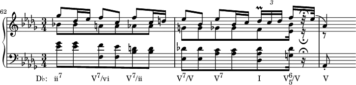 
    {
      #(set-global-staff-size 16)
      \new PianoStaff <<
        \new Staff <<
            \new Voice \relative c''' {
                \set Score.currentBarNumber = #62
                \bar ""
                \key des \major \time 3/4
                \voiceOne ges8 des16 es f8 c f c 16 d
                es8 bes es bes16 c \tuplet 3/2 { des16\prall[ c des] } f16[ r32\fermata es](
                aes,4)
                }
            \new Voice \relative c'' {
                \key des \major \time 3/4
                \voiceTwo bes!8 bes a a aes aes
                g[ g ges ges f <es bes'>16] r\fermata
                r8
                }
            >>
        \new Staff <<
            \new Voice \relative c' {
                \clef F \key des \major \time 3/4
                <es ges>8_\markup { \concat { \translate #'(-6 . 0) { "D♭:   ii" \raise #1 \small "7" \hspace #8.5 "V" \raise #1 \small "7" "/vi" \hspace #5 "V" \raise #1 \small "7" "/ii" \hspace #10 "V" \raise #1 \small "7" "/V" \hspace #6 "V" \raise #1 \small "7" \hspace #10 "I" \hspace #6.5 "V" \combine \raise #1 \small 6 \lower #1 \small 5 "/V" \hspace #6.7 "V" } } }
                <es ges> <f, f'> <f es'> <bes d> <bes d>
                <es, des'!>[ <es des'> <aes c> <aes c> <des, aes' des> <g des'>16] r\fermata
                aes,8-.
                }
            >>
    >> }
