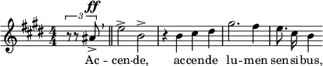  \relative c'' { \clef treble \key e \major \numericTimeSignature \time 4/4 \partial 4*1 \times 2/3 { r8 r8 ais^\ff-> } \breathe \bar "||" e'2-> b-> | r4 b cis dis | gis2. fis4 | \autoBeamOff e8. cis16 b4 } \addlyrics { Ac -- cen -- de, ac -- cen -- de lu -- men sen -- si -- bus, }  