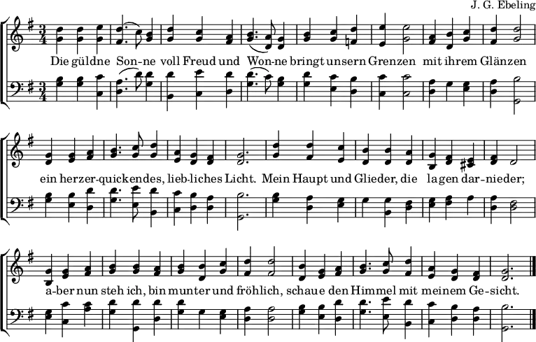 
\header { composer = "J. G. Ebeling" tagline = ##f }
\layout { indent = 0
  \context { \Score \remove "Bar_number_engraver" }
  \context { \Voice \consists "Melody_engraver" \autoBeamOff \override Stem.neutral-direction = #'() }
  \context { \Lyrics \override VerticalAxisGroup #'staff-affinity = #CENTER }
}
global = { \key f \major \numericTimeSignature \time 3/4 }
top = \transpose f g \relative c'' {
  \global
  <c f,>4 <c f,> <d f,> | <c e,>4. (bes8) <a f>4 |
  <c f,> <bes f> <g e> | <a f>4. (<g c,>8) <f c>4
  <a f> <bes f> <c es,> | <d d,> <d f,>2 |
  <g, e>4 <a c,> <bes f> | <c e,> <c f,>2 |
  <f, c>4 <f d> <g e> | <a f>4. <bes f>8 <c f,>4 | <g d> <f c> <e c> | <f c>2. |
  <c' f,>4 <c e,> <bes d,> | <a c,> <a c,> <g c,> | <f a,> <e c> <d b> | <e c> c2 |
  <f a,>4 <f d> <g e> | <a f > <a f> <g e> | <a f> <a c,> <bes f> | <c e,> <c e,>2 |
  <a c,>4 <f d> <g e> | <a f>4. <bes f>8 <c e,>4 | <g d> <f c> <e c> | <f c>2. \bar "|."
}
bot = \transpose f g \relative c' {
  \global \clef bass
  <a f>4 <a f> <bes bes,> | <g c,>4. (c8) <c f,>4 |
  <c a,> <d bes,> <c c,> | <c f,>4. (bes8) <a f>4 |
  <c f,> <bes d,> <a c,> | <bes bes,> <bes bes,>2 |
  <g c,>4 f <f d> | <g c,> <a f,>2 |
  <a f>4 <a d,> <c c,> | <c f,>4. <d d,>8 <c a,>4 | <bes bes,> <a c,> <g c,> | <a f,>2. |
  <a f>4 <g c,> <f d> | f <f a,> <e c> |
  <f d> <g e> g | <g c,> <e c>2 |
  <f d>4 <bes bes,> <bes g> | <c f,> <c f,,> <c c,> |
  <c f,> f, <f d> | <g c,> <g c,>2 |
  <a f>4 <a d,> <c c,> | <c f,>4. <d d,>8 <c a,>4 | <bes bes,> <a c,> <g c,> | <a f,>2. \bar "|."
}
verse = \lyricmode {
  Die gül -- dne Son -- ne
  voll Freud und Won -- ne
  bringt un -- sern Gren -- zen
  mit ih -- rem Glän -- zen
  ein herz -- er -- quick -- en -- des, lieb -- li -- ches Licht.
  Mein Haupt und Glie -- der,
  die la -- gen dar -- nie -- der;
  a -- ber nun steh ich,
  bin mun -- ter und fröh -- lich,
  schau -- e den Him -- mel mit mei -- nem Ge -- sicht.
}
\score {
  \new ChoirStaff <<
    \new Staff \with { midiInstrument = "string ensemble 1"}
    <<
      \new Voice { \top }
      \addlyrics { \verse }
    >>
    \new Staff \with { midiInstrument = "cello" }
    <<
      \new Voice { \bot }
    >>
  >>
  \layout { }
  \midi { \tempo 4=120 }
}
